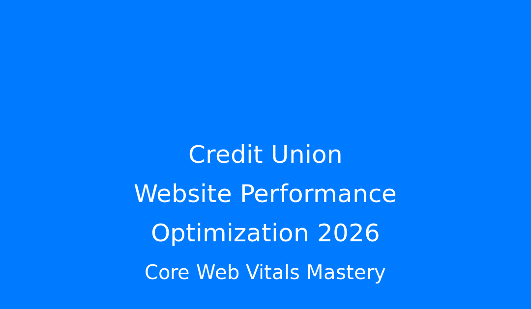 Credit Union Website Performance Optimization 2026: Mastering Core Web Vitals for SEO and Member Retention