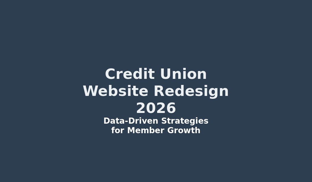 Credit Union Website Redesign 2026: Data-Driven Strategies for Member Acquisition and Retention
