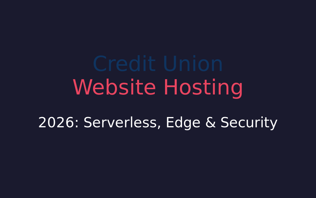 Credit Union Website Hosting 2026: Serverless, Edge & Security Trends