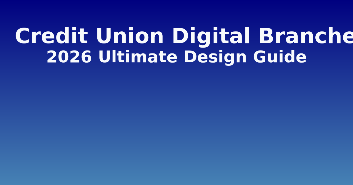 Credit Union Digital Branches: 2026 Ultimate Design Guide