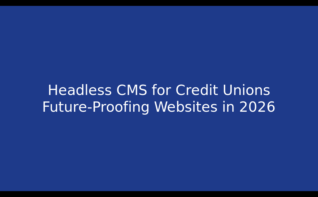 Headless CMS for Credit Unions: Future-Proofing Websites in 2026