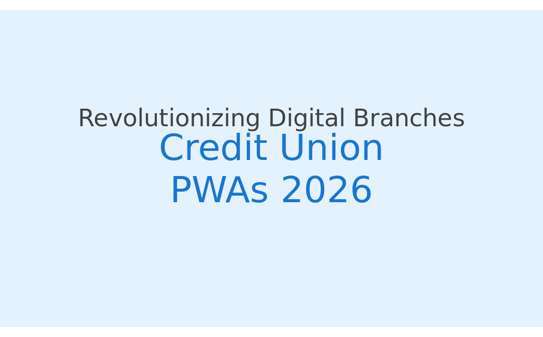 Credit Union PWAs 2026: Revolutionizing Digital Branches and Member Engagement