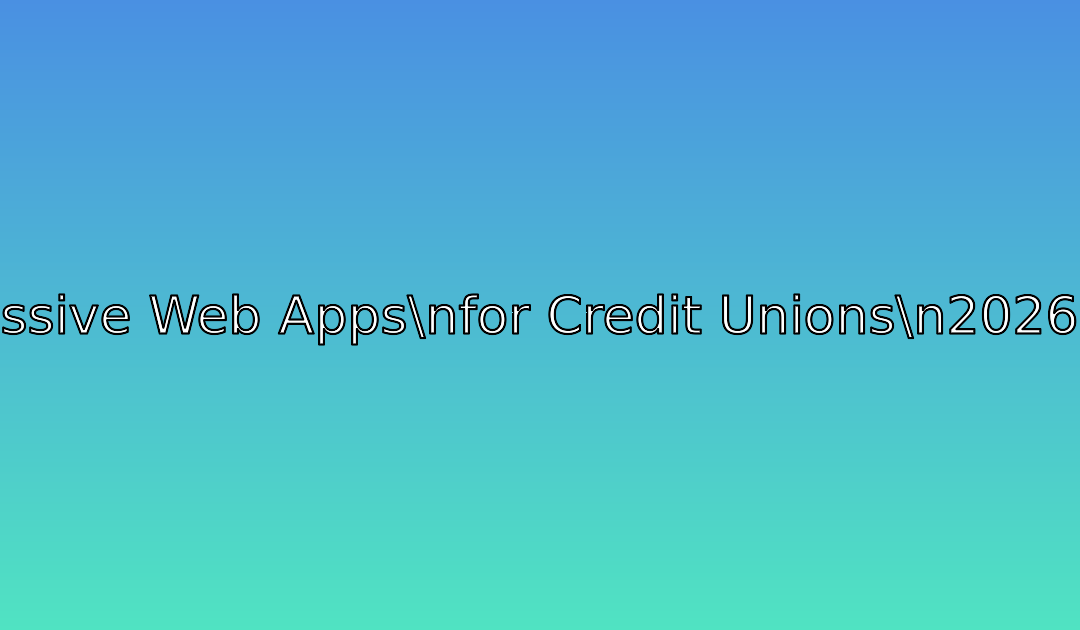 Progressive Web Apps for Credit Unions: Building Installable Digital Branches in 2026
